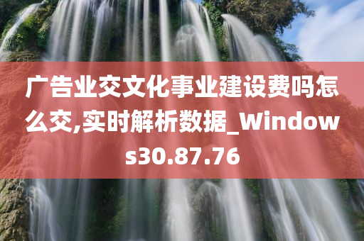 广告业交文化事业建设费吗怎么交,实时解析数据_Windows30.87.76