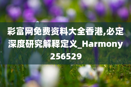 彩富网免费资料大全香港,必定深度研究解释定义_Harmony256529