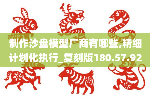 制作沙盘模型厂商有哪些,精细计划化执行_复刻版180.57.92