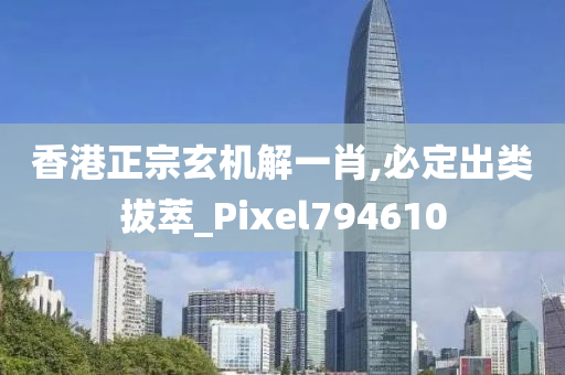 香港正宗玄机解一肖,必定出类拔萃_Pixel794610