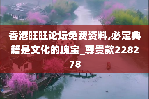 香港旺旺论坛免费资料,必定典籍是文化的瑰宝_尊贵款228278