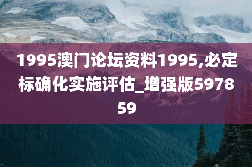 1995澳门论坛资料1995,必定标确化实施评估_增强版597859