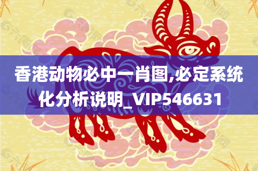 香港动物必中一肖图,必定系统化分析说明_VIP546631