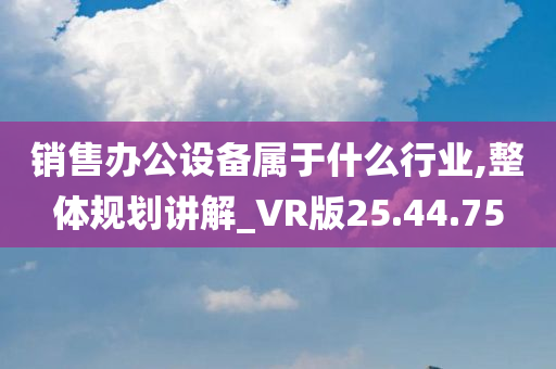 销售办公设备属于什么行业,整体规划讲解_VR版25.44.75