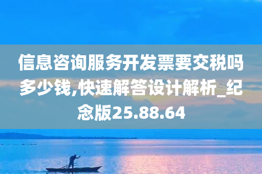 信息咨询服务开发票要交税吗多少钱,快速解答设计解析_纪念版25.88.64