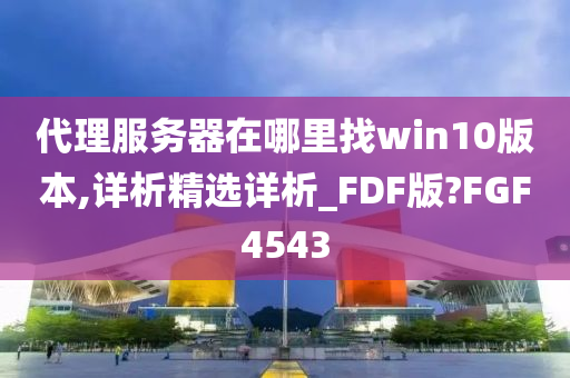 代理服务器在哪里找win10版本,详析精选详析_FDF版?FGF4543