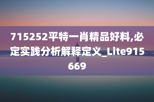 715252平特一肖精品好料,必定实践分析解释定义_Lite915669