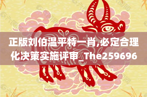 正版刘伯温平特一肖,必定合理化决策实施评审_The259696