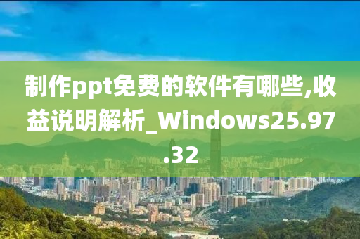 制作ppt免费的软件有哪些,收益说明解析_Windows25.97.32