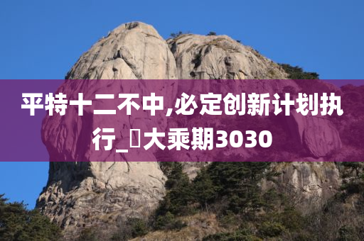 平特十二不中,必定创新计划执行_‌大乘期3030