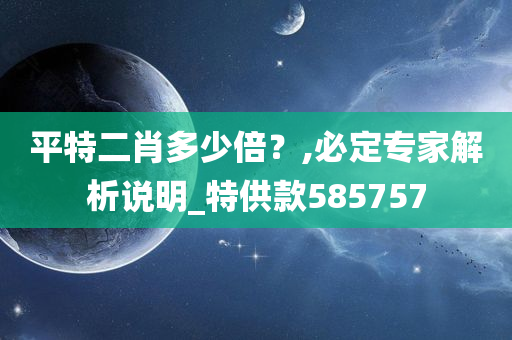 平特二肖多少倍？,必定专家解析说明_特供款585757