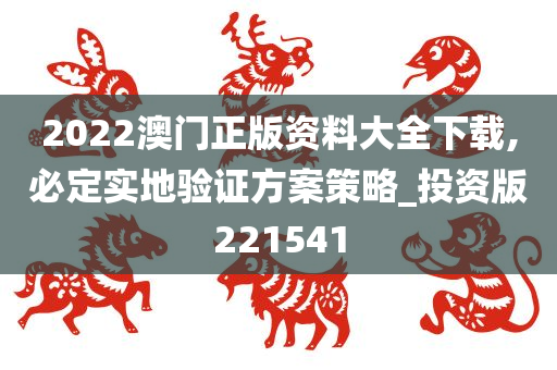 2022澳门正版资料大全下载,必定实地验证方案策略_投资版221541