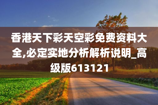 香港天下彩天空彩免费资料大全,必定实地分析解析说明_高级版613121