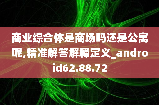 商业综合体是商场吗还是公寓呢,精准解答解释定义_android62.88.72