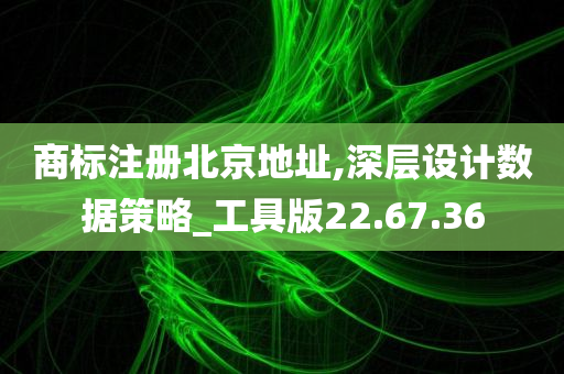 商标注册北京地址,深层设计数据策略_工具版22.67.36