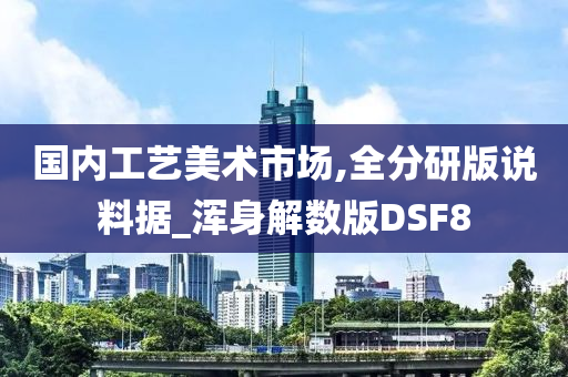 国内工艺美术市场,全分研版说料据_浑身解数版DSF8