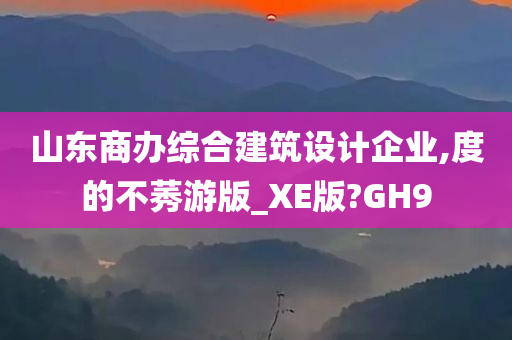 山东商办综合建筑设计企业,度的不莠游版_XE版?GH9