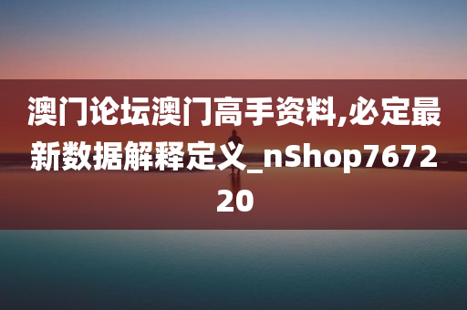 澳门论坛澳门高手资料,必定最新数据解释定义_nShop767220