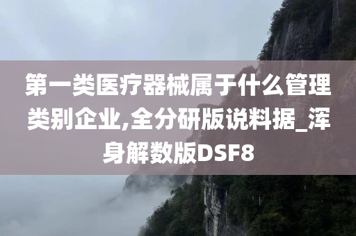 第一类医疗器械属于什么管理类别企业,全分研版说料据_浑身解数版DSF8