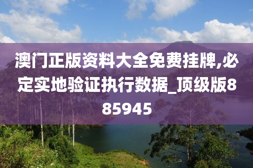 澳门正版资料大全免费挂牌,必定实地验证执行数据_顶级版885945