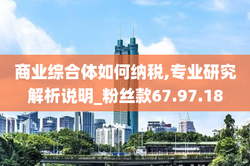 商业综合体如何纳税,专业研究解析说明_粉丝款67.97.18