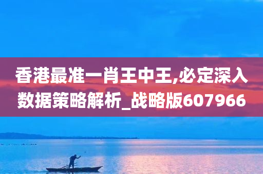 香港最准一肖王中王,必定深入数据策略解析_战略版607966