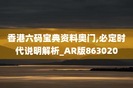 香港六码宝典资料奥门,必定时代说明解析_AR版863020