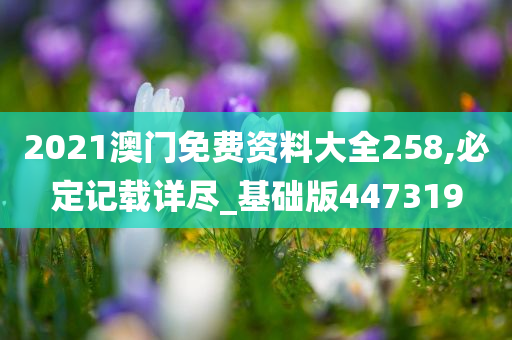 2021澳门免费资料大全258,必定记载详尽_基础版447319