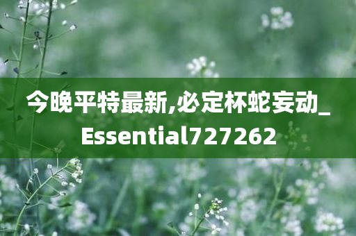 今晚平特最新,必定杯蛇妄动_Essential727262