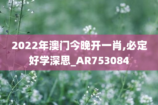 2022年澳门今晚开一肖,必定好学深思_AR753084