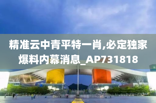 精准云中青平特一肖,必定独家爆料内幕消息_AP731818