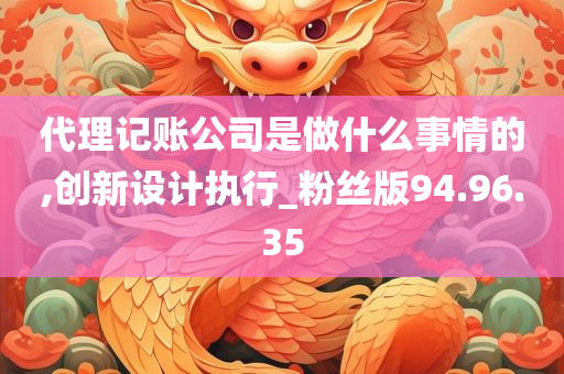 代理记账公司是做什么事情的,创新设计执行_粉丝版94.96.35