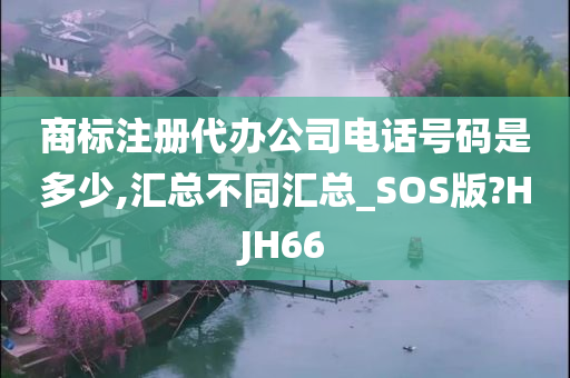 商标注册代办公司电话号码是多少,汇总不同汇总_SOS版?HJH66