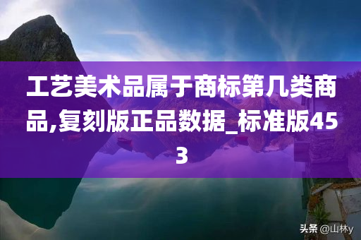 工艺美术品属于商标第几类商品,复刻版正品数据_标准版453