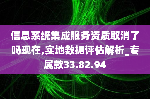 信息系统集成服务资质取消了吗现在,实地数据评估解析_专属款33.82.94