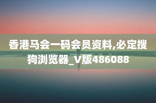 香港马会一码会员资料,必定搜狗浏览器_V版486088