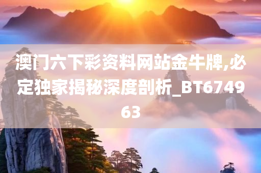 澳门六下彩资料网站金牛牌,必定独家揭秘深度剖析_BT674963