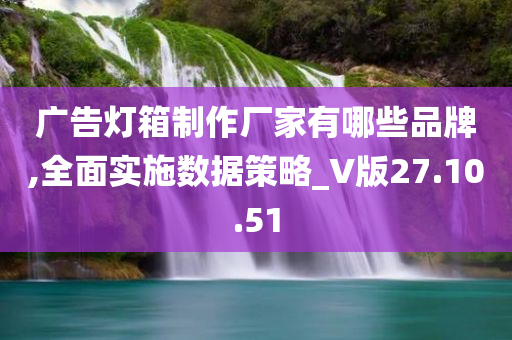 广告灯箱制作厂家有哪些品牌,全面实施数据策略_V版27.10.51