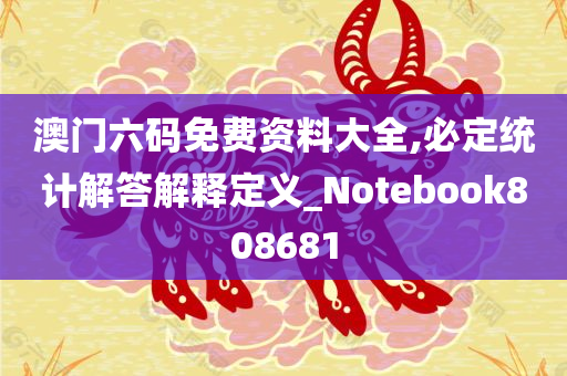 澳门六码免费资料大全,必定统计解答解释定义_Notebook808681