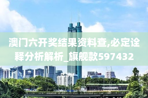 澳门六开奖结果资料查,必定诠释分析解析_旗舰款597432