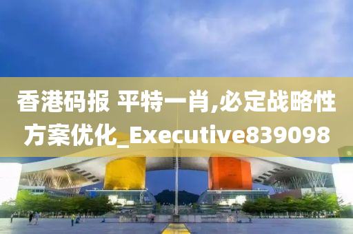 香港码报 平特一肖,必定战略性方案优化_Executive839098