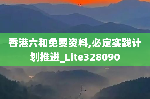 香港六和免费资料,必定实践计划推进_Lite328090