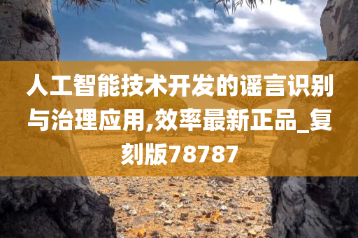 人工智能技术开发的谣言识别与治理应用,效率最新正品_复刻版78787