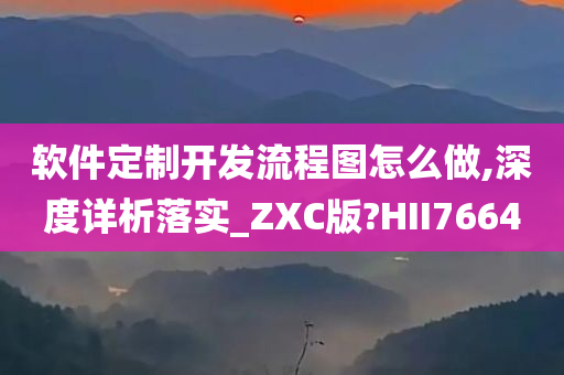 软件定制开发流程图怎么做,深度详析落实_ZXC版?HII7664