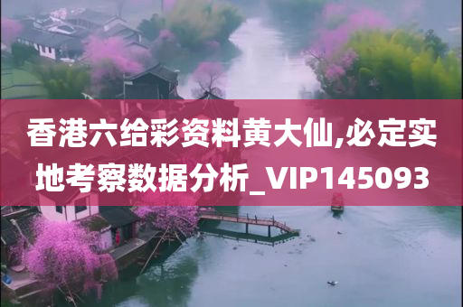 香港六给彩资料黄大仙,必定实地考察数据分析_VIP145093