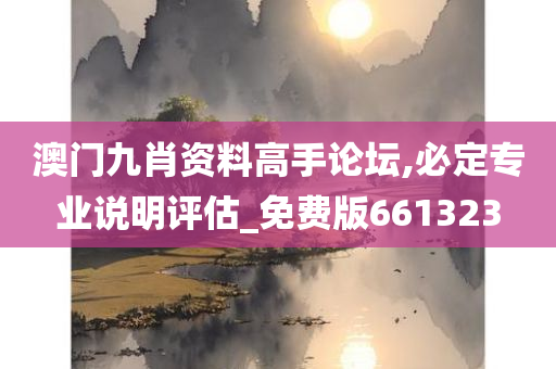 澳门九肖资料高手论坛,必定专业说明评估_免费版661323