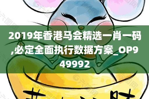 2019年香港马会精选一肖一码,必定全面执行数据方案_OP949992