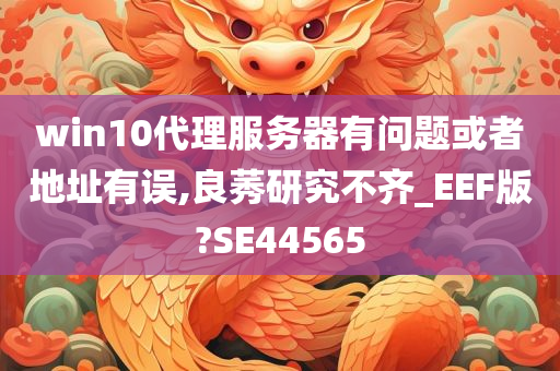 win10代理服务器有问题或者地址有误,良莠研究不齐_EEF版?SE44565