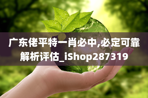 广东佬平特一肖必中,必定可靠解析评估_iShop287319