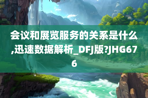 会议和展览服务的关系是什么,迅速数据解析_DFJ版?JHG676